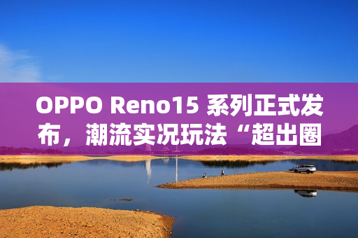 OPPO Reno15 系列正式发布，潮流实况玩法“超出圈”