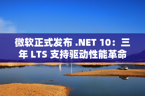 微软正式发布 .NET 10：三年 LTS 支持驱动性能革命与 AI 原生开发新纪元