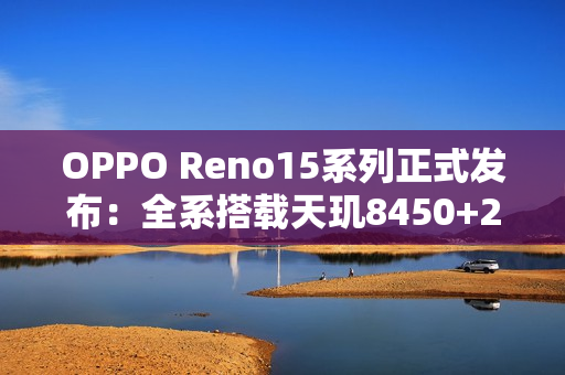 OPPO Reno15系列正式发布：全系搭载天玑8450+2亿像素主摄