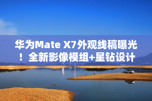 华为Mate X7外观线稿曝光!全新影像模组+星钻设计 华为Mate X7外观线稿曝光!全新影像模组+星钻设计