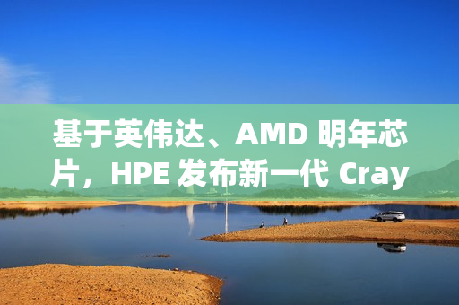 基于英伟达、AMD 明年芯片，HPE 发布新一代 Cray 刀片服务器