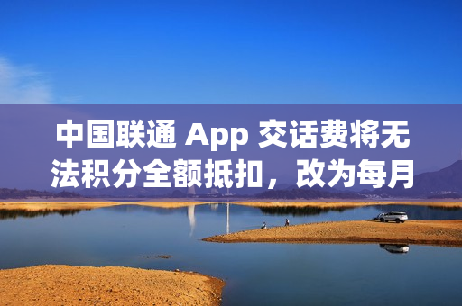 中国联通 App 交话费将无法积分全额抵扣，改为每月最高抵扣 10 元