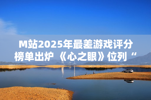 M站2025年最差游戏评分榜单出炉 《心之眼》位列“第一”