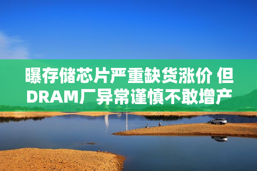 曝存储芯片严重缺货涨价 但DRAM厂异常谨慎不敢增产：风险太大了