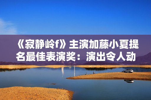《寂静岭f》主演加藤小夏提名最佳表演奖：演出令人动容！