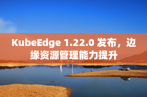 KubeEdge 1.22.0 发布,边缘资源管理能力提升 KubeEdge 1.22.0 发布,边缘资源管理能力提升