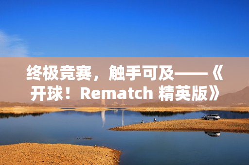 终极竞赛，触手可及——《开球！Rematch 精英版》实体版今日登场