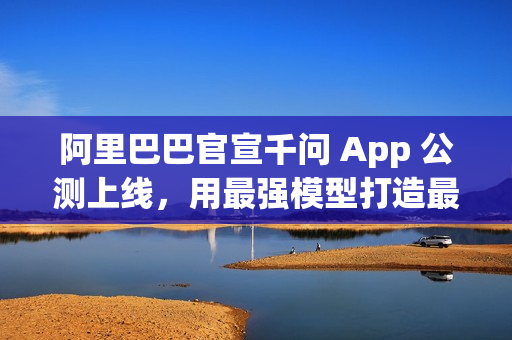 阿里巴巴官宣千问 App 公测上线，用最强模型打造最佳个人 AI 助手