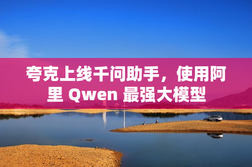 夸克上线千问助手，使用阿里 Qwen 最强大模型
