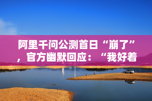 阿里千问公测首日“崩了”，官方幽默回应：“我好着呢”