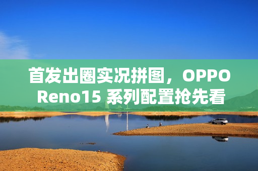 首发出圈实况拼图，OPPO Reno15 系列配置抢先看！