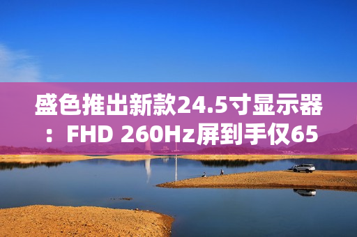 盛色推出新款24.5寸显示器：FHD 260Hz屏到手仅659元