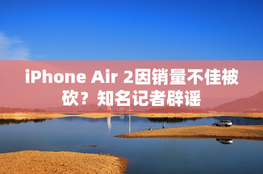 iPhone Air 2因销量不佳被砍?知名记者辟谣 iPhone Air 2因销量不佳被砍?知名记者辟谣