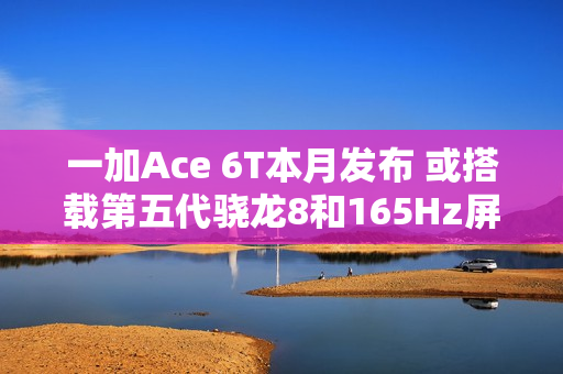 一加Ace 6T本月发布 或搭载第五代骁龙8和165Hz屏幕