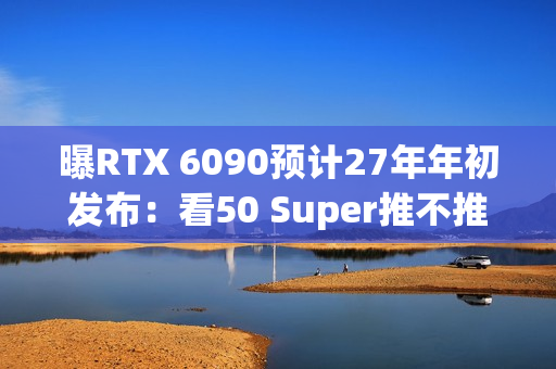 曝RTX 6090预计27年年初发布：看50 Super推不推迟