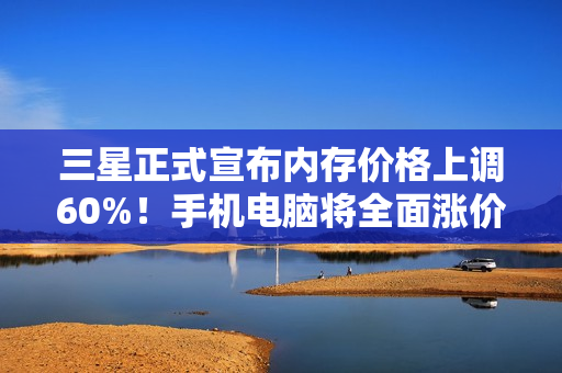 三星正式宣布内存价格上调60%！手机电脑将全面涨价