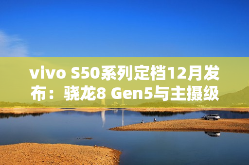 vivo S50系列定档12月发布：骁龙8 Gen5与主摄级潜望镜加持，打造中端“战斗天使”