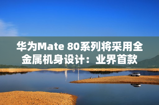 华为Mate 80系列将采用全金属机身设计：业界首款