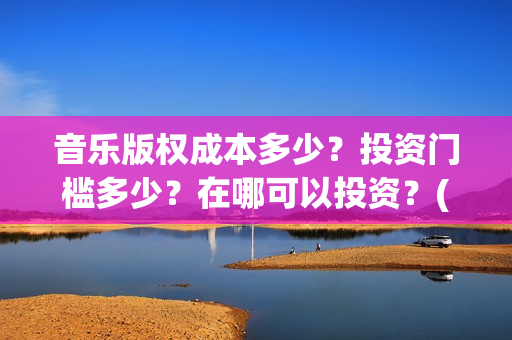 音乐版权成本多少？投资门槛多少？在哪可以投资？(音乐版权大概多少钱)