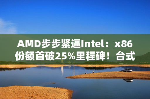 AMD步步紧逼Intel：x86份额首破25%里程碑！台式机CPU超33%