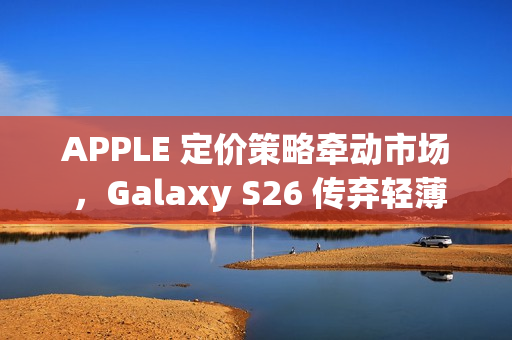APPLE 定价策略牵动市场 ,Galaxy S26 传弃轻薄改打价格战! APPLE 定价策略牵动市场 ,Galaxy S26 传弃轻薄改打价格战!