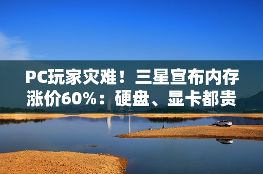 PC玩家灾难！三星宣布内存涨价60%：硬盘、显卡都贵了 DIY装机成本将暴涨