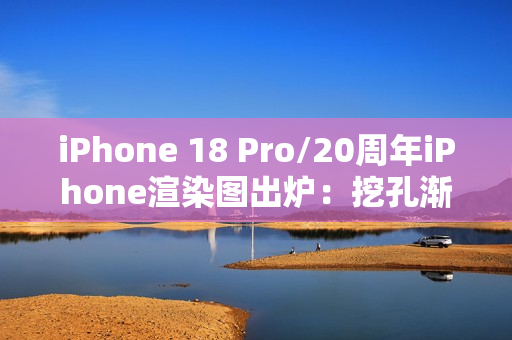 iPhone 18 Pro/20周年iPhone渲染图出炉：挖孔渐渐消失