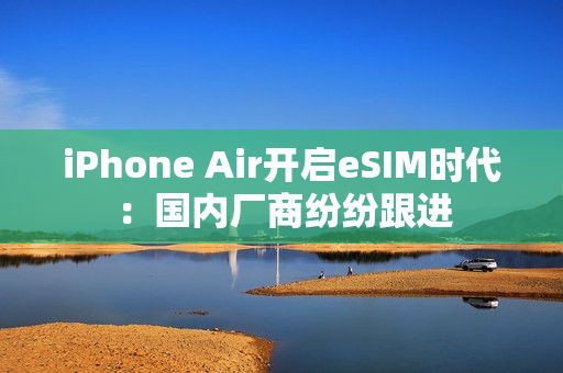 iPhone Air开启eSIM时代：国内厂商纷纷跟进