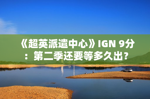 《超英派遣中心》IGN 9分:第二季还要等多久出? 《超英派遣中心》IGN 9分:第二季还要等多久出?