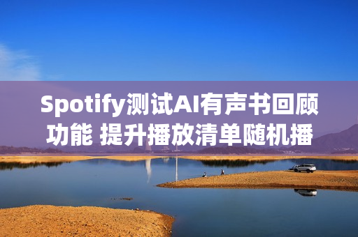 Spotify测试AI有声书回顾功能 提升播放清单随机播放控制项