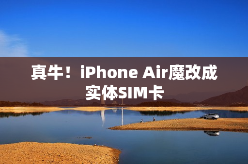 真牛！iPhone Air魔改成实体SIM卡