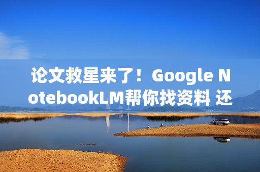 论文救星来了！Google NotebookLM帮你找资料 还附引用