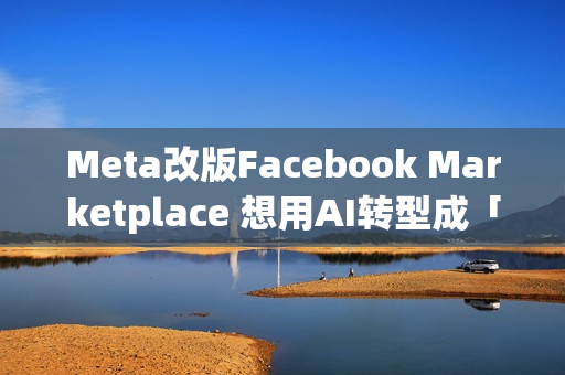 Meta改版Facebook Marketplace 想用AI转型成「社群电商」