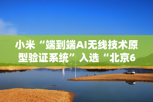小米“端到端AI无线技术原型验证系统”入选“北京6G实验室十大进展”