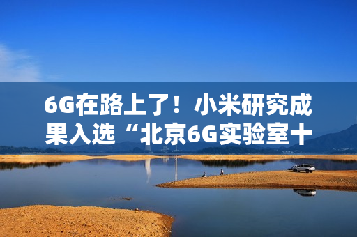 6G在路上了!小米研究成果入选“北京6G实验室十大进展” 6G在路上了!小米研究成果入选“北京6G实验室十大进展”
