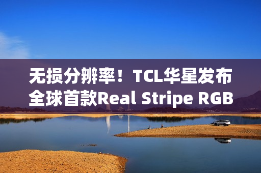 无损分辨率！TCL华星发布全球首款Real Stripe RGB OLED手机显示屏