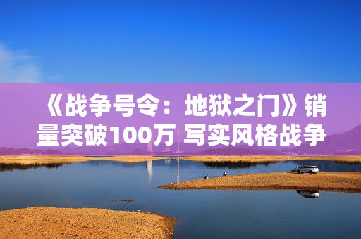 《战争号令：地狱之门》销量突破100万 写实风格战争RTS