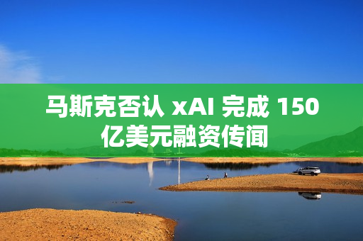 马斯克否认 xAI 完成 150 亿美元融资传闻