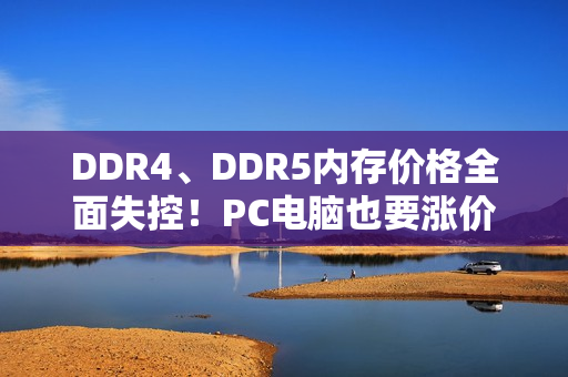 DDR4、DDR5内存价格全面失控！PC电脑也要涨价了 华硕表态