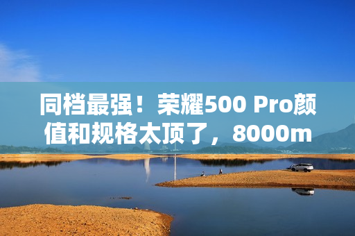 同档最强！荣耀500 Pro颜值和规格太顶了，8000mAh+骁龙8至尊