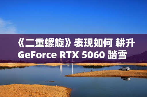 《二重螺旋》表现如何 耕升GeForce RTX 5060 踏雪 OC实测体验