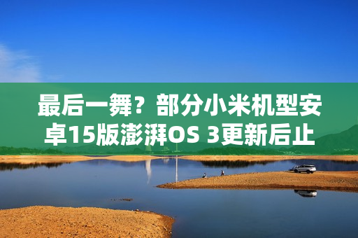 最后一舞？部分小米机型安卓15版澎湃OS 3更新后止步