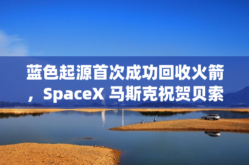 蓝色起源首次成功回收火箭，SpaceX 马斯克祝贺贝索斯