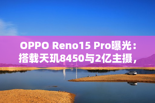 OPPO Reno15 Pro曝光：搭载天玑8450与2亿主摄，11月17日发布