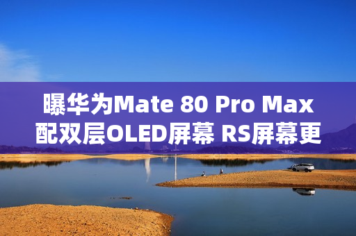 曝华为Mate 80 Pro Max配双层OLED屏幕 RS屏幕更顶！