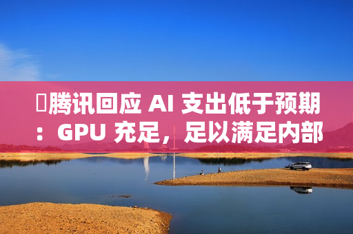 ​腾讯回应 AI 支出低于预期：GPU 充足，足以满足内部需求