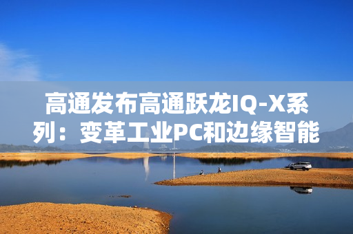 高通发布高通跃龙IQ-X系列：变革工业PC和边缘智能