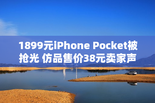 1899元iPhone Pocket被抢光 仿品售价38元卖家声称1:1还原