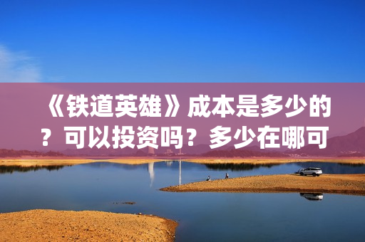 《铁道英雄》成本是多少的？可以投资吗？多少在哪可以投资呢？(铁道英雄制片人)