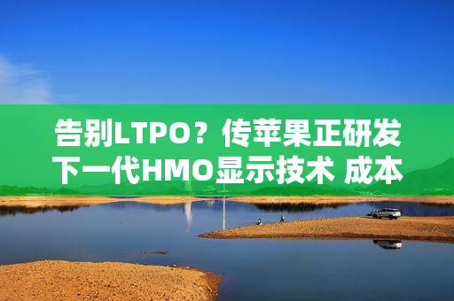 告别LTPO？传苹果正研发下一代HMO显示技术 成本更低